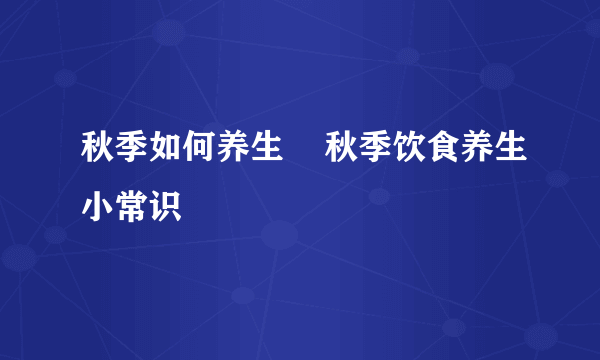 秋季如何养生    秋季饮食养生小常识