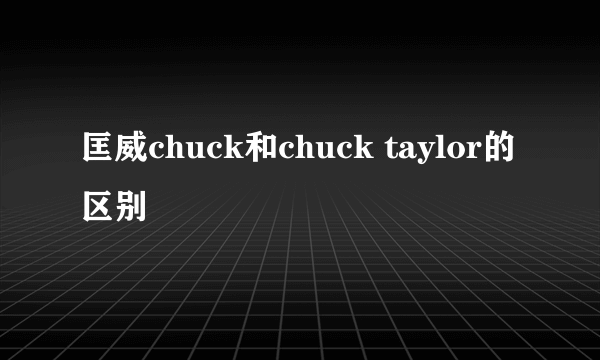 匡威chuck和chuck taylor的区别