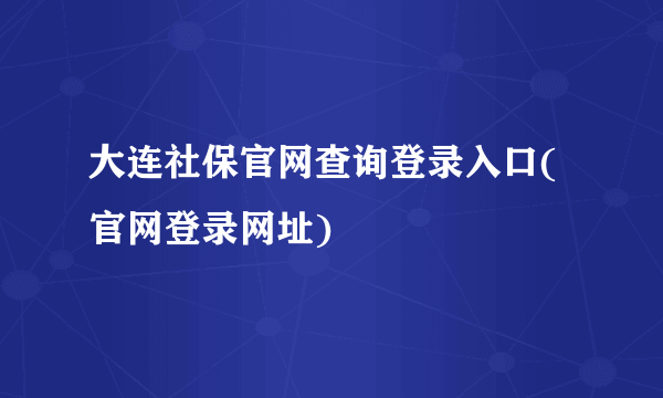 大连社保官网查询登录入口(官网登录网址)