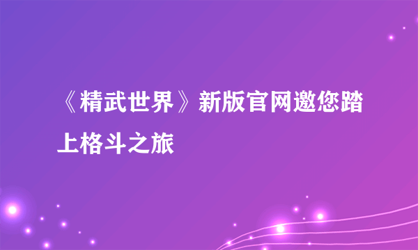 《精武世界》新版官网邀您踏上格斗之旅