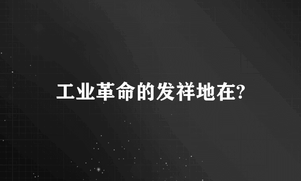 工业革命的发祥地在?