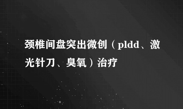 颈椎间盘突出微创（pldd、激光针刀、臭氧）治疗