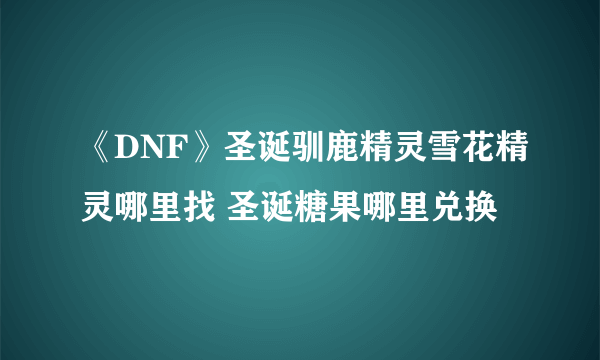 《DNF》圣诞驯鹿精灵雪花精灵哪里找 圣诞糖果哪里兑换