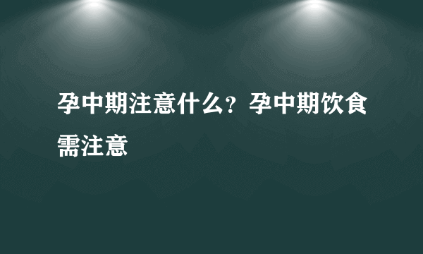 孕中期注意什么？孕中期饮食需注意