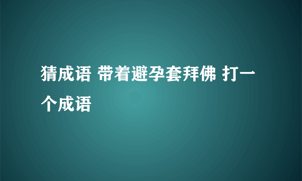 猜成语 带着避孕套拜佛 打一个成语