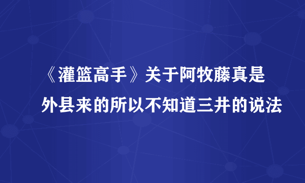 《灌篮高手》关于阿牧藤真是外县来的所以不知道三井的说法