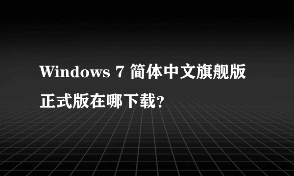 Windows 7 简体中文旗舰版正式版在哪下载？