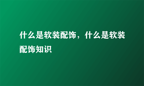 什么是软装配饰，什么是软装配饰知识