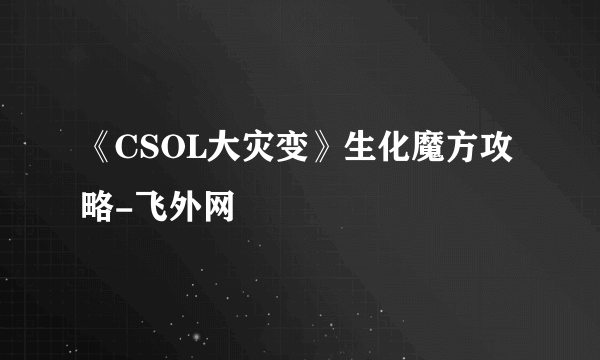 《CSOL大灾变》生化魔方攻略-飞外网