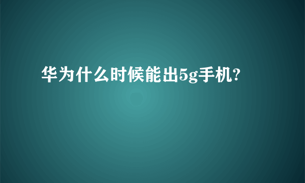 华为什么时候能出5g手机?