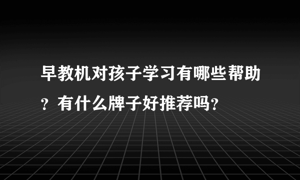 早教机对孩子学习有哪些帮助？有什么牌子好推荐吗？