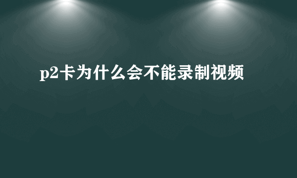 p2卡为什么会不能录制视频