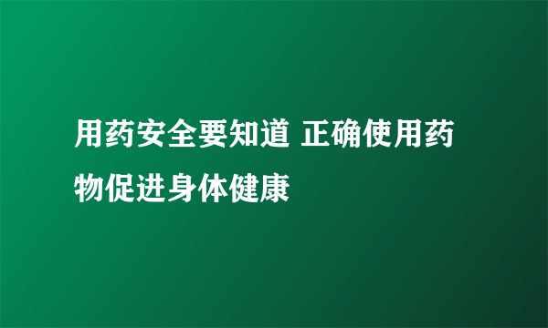 用药安全要知道 正确使用药物促进身体健康