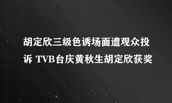 胡定欣三级色诱场面遭观众投诉 TVB台庆黄秋生胡定欣获奖