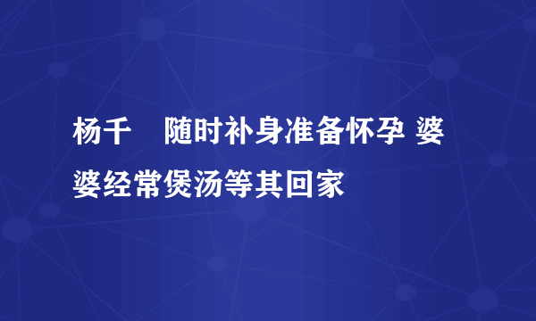 杨千嬅随时补身准备怀孕 婆婆经常煲汤等其回家