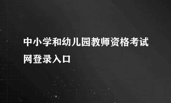 中小学和幼儿园教师资格考试网登录入口