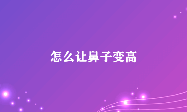 怎么让鼻子变高