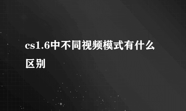 cs1.6中不同视频模式有什么区别