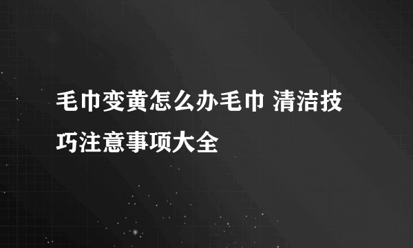 毛巾变黄怎么办毛巾 清洁技巧注意事项大全