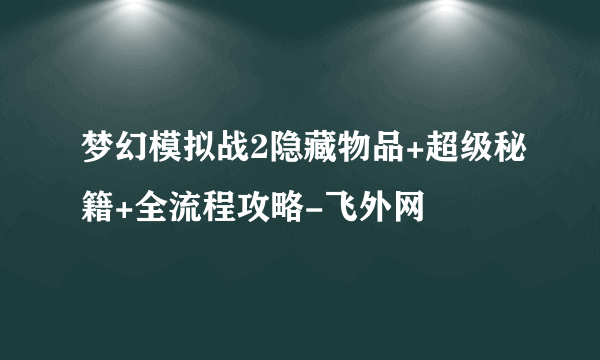 梦幻模拟战2隐藏物品+超级秘籍+全流程攻略-飞外网