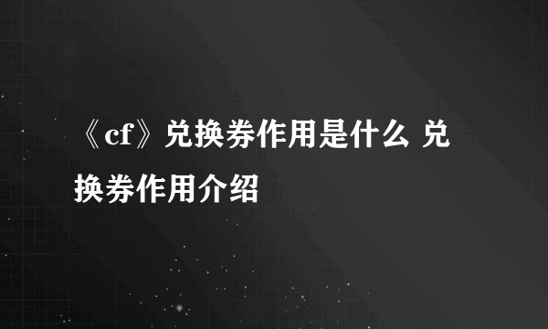 《cf》兑换券作用是什么 兑换券作用介绍