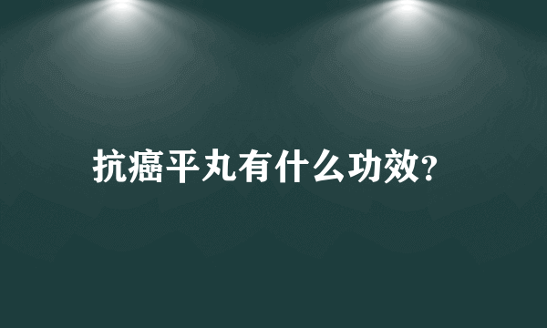 抗癌平丸有什么功效？