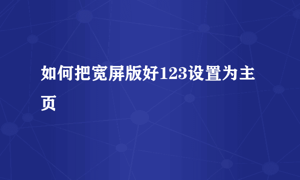 如何把宽屏版好123设置为主页