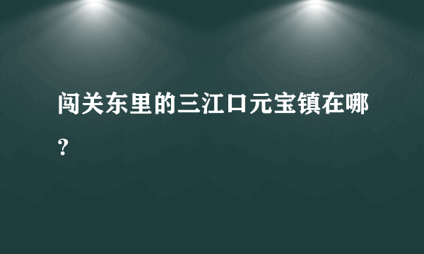 闯关东里的三江口元宝镇在哪？