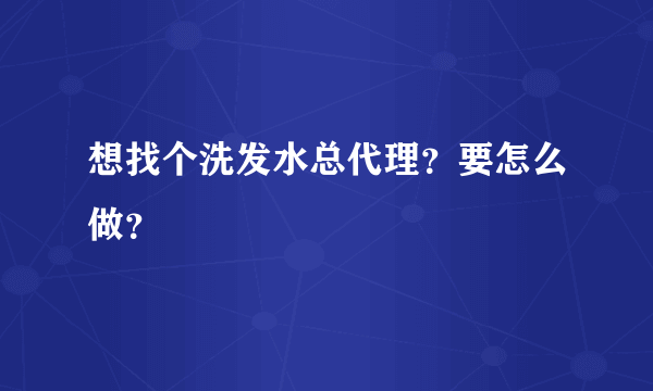 想找个洗发水总代理？要怎么做？