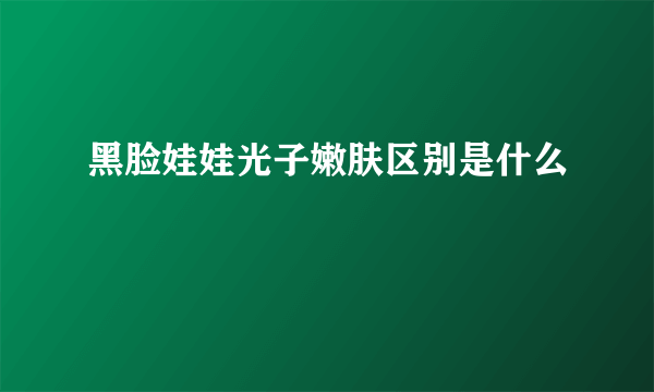 黑脸娃娃光子嫩肤区别是什么