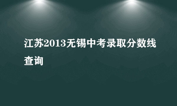 江苏2013无锡中考录取分数线查询