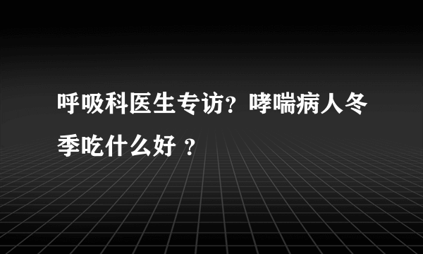 呼吸科医生专访？哮喘病人冬季吃什么好 ？