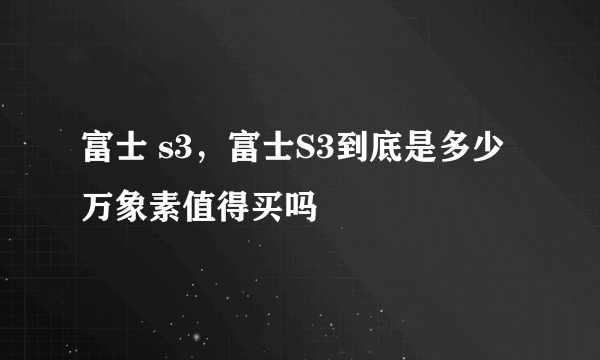 富士 s3，富士S3到底是多少万象素值得买吗