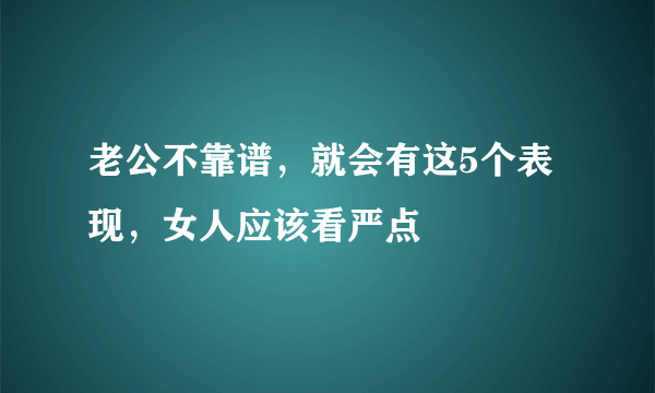 老公不靠谱，就会有这5个表现，女人应该看严点