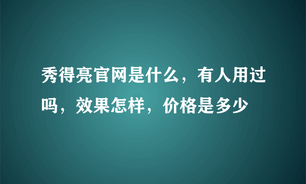 秀得亮官网是什么，有人用过吗，效果怎样，价格是多少