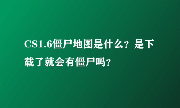 CS1.6僵尸地图是什么？是下载了就会有僵尸吗？