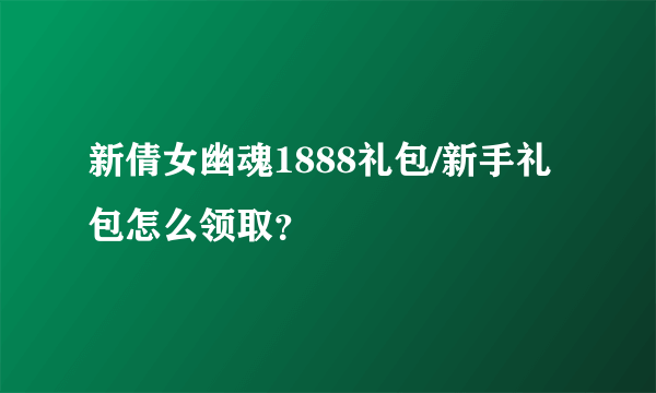 新倩女幽魂1888礼包/新手礼包怎么领取？