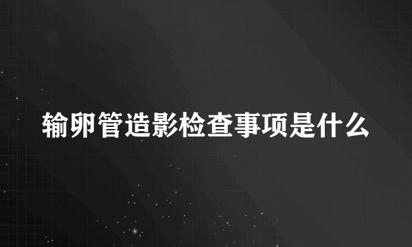 输卵管造影检查事项是什么