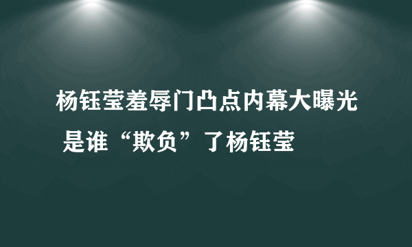 杨钰莹羞辱门凸点内幕大曝光 是谁“欺负”了杨钰莹