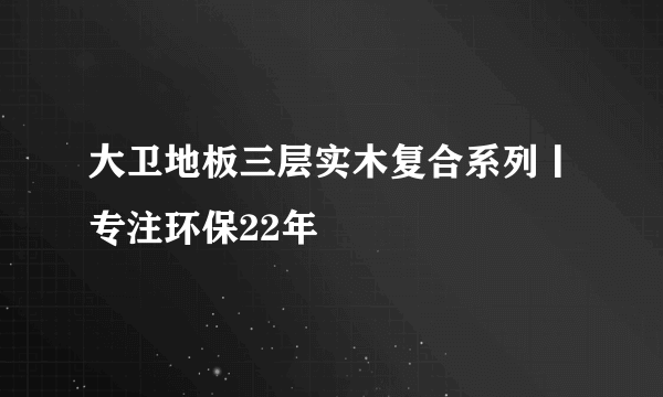 大卫地板三层实木复合系列丨专注环保22年