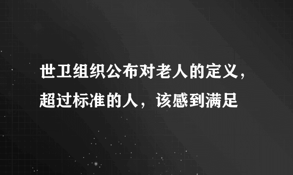 世卫组织公布对老人的定义，超过标准的人，该感到满足