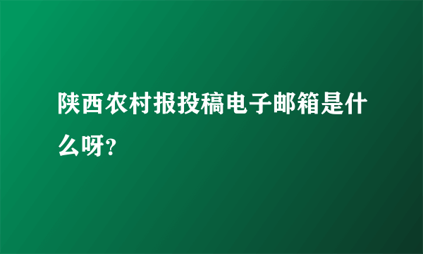 陕西农村报投稿电子邮箱是什么呀？