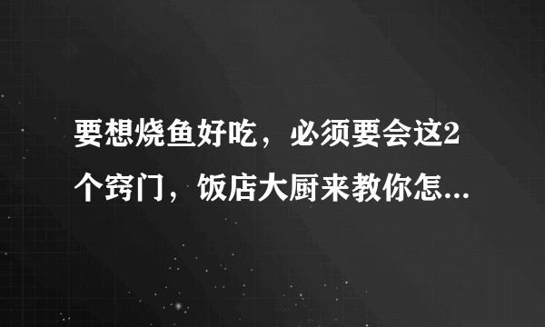 要想烧鱼好吃，必须要会这2个窍门，饭店大厨来教你怎么烧鱼！