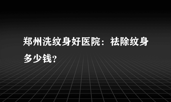 郑州洗纹身好医院：祛除纹身多少钱？