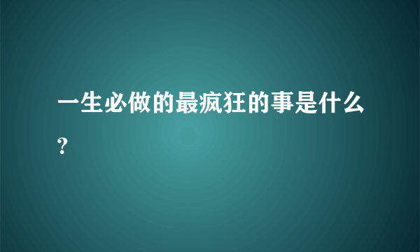 一生必做的最疯狂的事是什么？