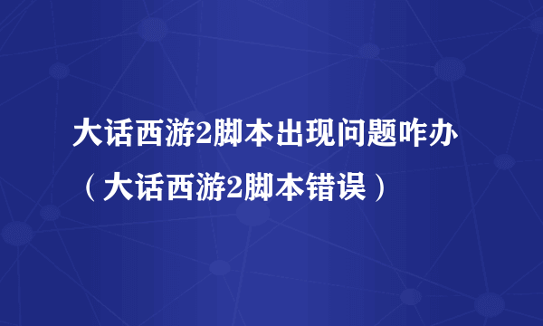 大话西游2脚本出现问题咋办（大话西游2脚本错误）