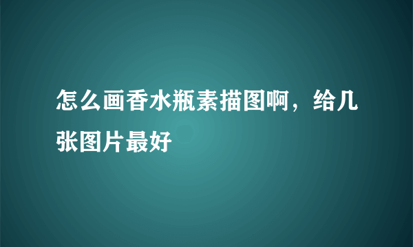 怎么画香水瓶素描图啊，给几张图片最好