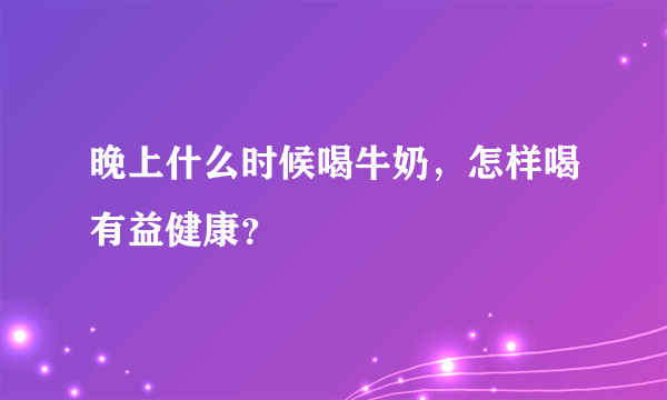 晚上什么时候喝牛奶，怎样喝有益健康？