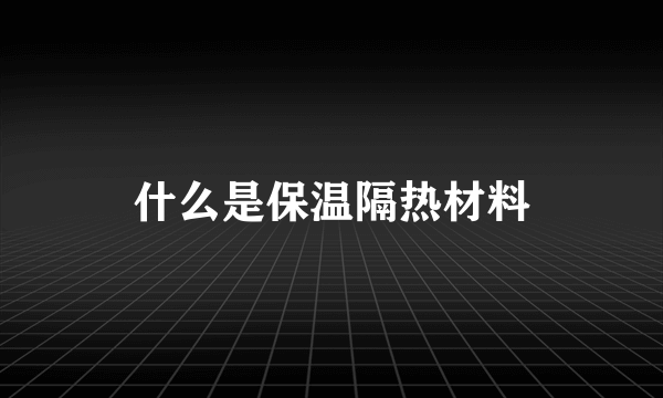 什么是保温隔热材料