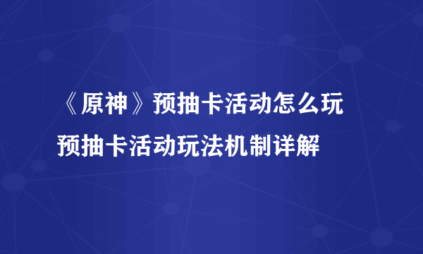 《原神》预抽卡活动怎么玩 预抽卡活动玩法机制详解